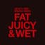 Fat Juicy & Wet